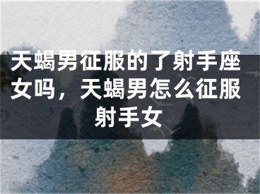 天蝎男征服的了射手座女吗，天蝎男怎么征服射手女