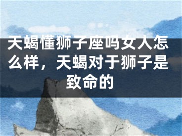 天蝎懂狮子座吗女人怎么样,天蝎对于狮子是致命的