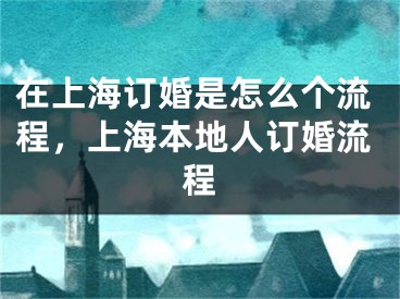 在上海订婚是怎么个流程，上海本地人订婚流程