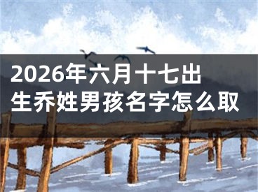 2026年六月十七出生乔姓男孩名字怎么取