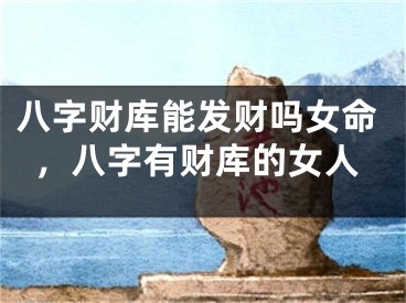 八字财库能发财吗女命，八字有财库的女人
