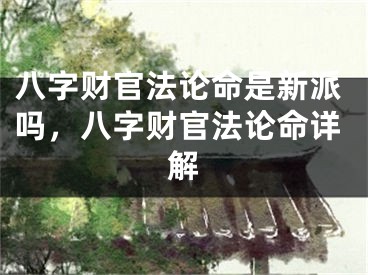 八字财官法论命是新派吗，八字财官法论命详解