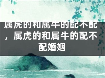 属虎的和属牛的配不配,属虎的和属牛的配不配婚姻
