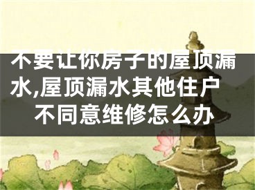 不要让你房子的屋顶漏水,屋顶漏水其他住户不同意维修怎么办