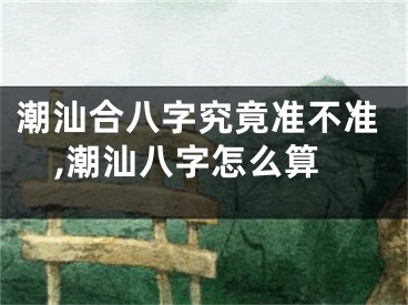 潮汕合八字究竟准不准,潮汕八字怎么算