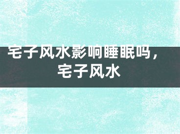 宅子风水影响睡眠吗，宅子风水