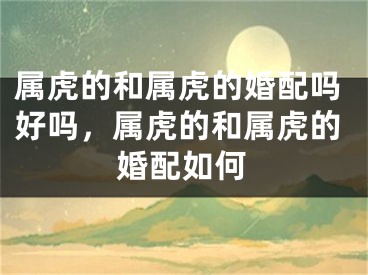 属虎的和属虎的婚配吗好吗,属虎的和属虎的婚配如何