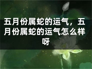 五月份属蛇的运气，五月份属蛇的运气怎么样呀