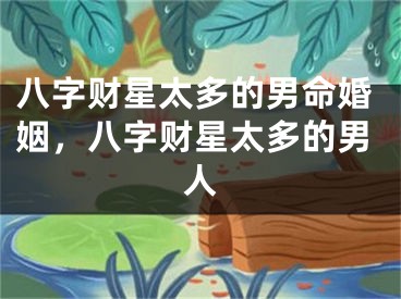 八字财星太多的男命婚姻,八字财星太多的男人