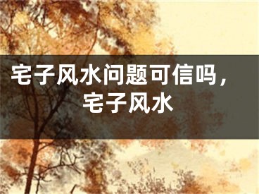 宅子风水问题可信吗，宅子风水