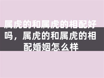 属虎的和属虎的相配好吗,属虎的和属虎的相配婚姻怎么样