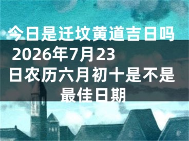 今日是迁坟黄道吉日吗 2026年7月23日农历六月初十是不是最佳日期