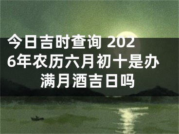 今日吉时查询 2026年农历六月初十是办满月酒吉日吗