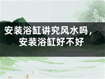 安装浴缸讲究风水吗，安装浴缸好不好