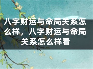 八字财运与命局关系怎么样,八字财运与命局关系怎么样看