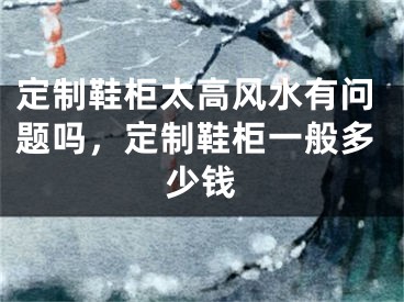 定制鞋柜太高风水有问题吗，定制鞋柜一般多少钱
