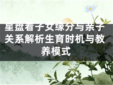 星盘看子女缘分与亲子关系解析生育时机与教养模式