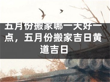五月份搬家哪一天好一点,五月份搬家吉日黄道吉日