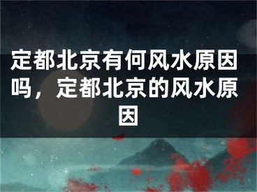 定都北京有何风水原因吗，定都北京的风水原因