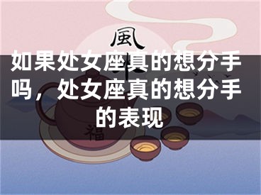 如果处女座真的想分手吗，处女座真的想分手的表现