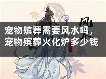 宠物殡葬需要风水吗,宠物殡葬火化炉多少钱