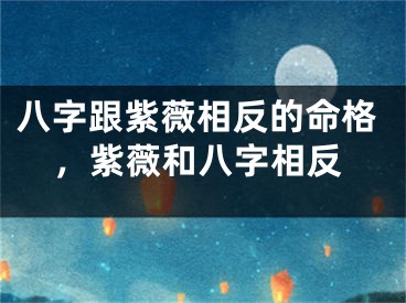 八字跟紫薇相反的命格,紫薇和八字相反