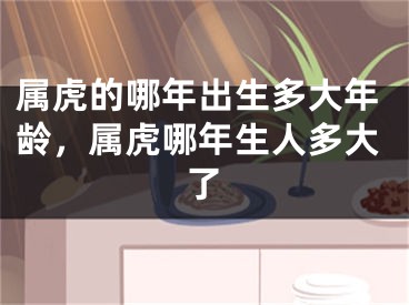 属虎的哪年出生多大年龄,属虎哪年生人多大了