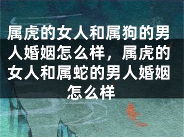 属虎的女人和属狗的男人婚姻怎么样,属虎的女人和属蛇的男人婚姻怎么样