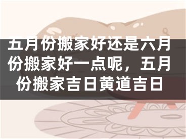 五月份搬家好还是六月份搬家好一点呢,五月份搬家吉日黄道吉日