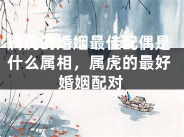 属虎的婚姻最佳配偶是什么属相,属虎的最好婚姻配对