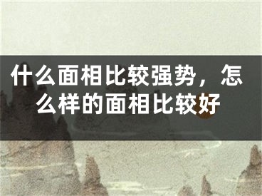 什么面相比较强势，怎么样的面相比较好