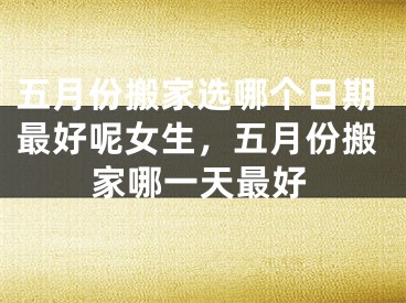 五月份搬家选哪个日期最好呢女生,五月份搬家哪一天最好