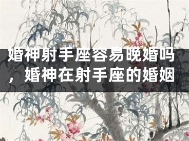 婚神射手座容易晚婚吗，婚神在射手座的婚姻