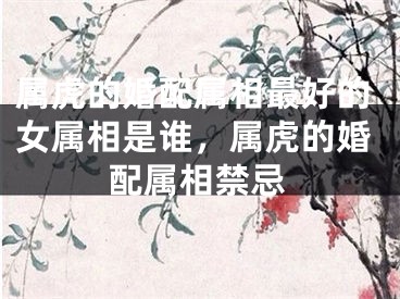 属虎的婚配属相最好的女属相是谁,属虎的婚配属相禁忌