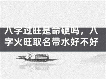 八字过旺是命硬吗，八字火旺取名带水好不好