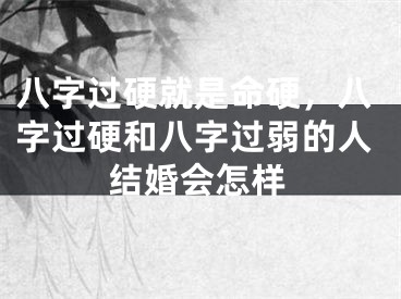 八字过硬就是命硬,八字过硬和八字过弱的人结婚会怎样