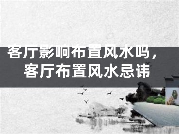 客厅影响布置风水吗,客厅布置风水忌讳