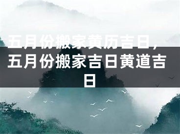 五月份搬家黄历吉日,五月份搬家吉日黄道吉日