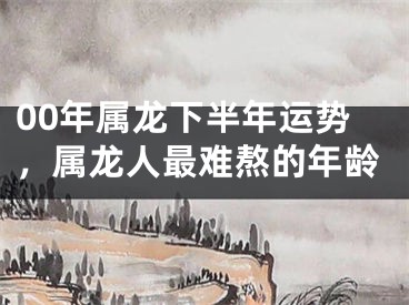 00年属龙下半年运势，属龙人最难熬的年龄