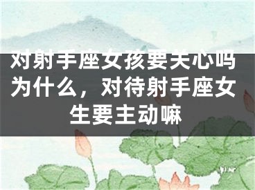 对射手座女孩要关心吗为什么，对待射手座女生要主动嘛