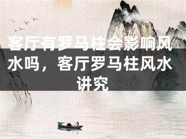 客厅有罗马柱会影响风水吗，客厅罗马柱风水讲究