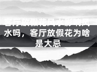 客厅放假花风水影响风水吗，客厅放假花为啥是大忌