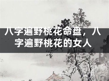 八字遍野桃花命盘，八字遍野桃花的女人