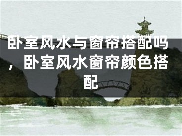 卧室风水与窗帘搭配吗，卧室风水窗帘颜色搭配