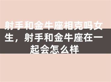 射手和金牛座相克吗女生,射手和金牛座在一起会怎么样