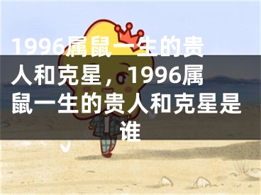 1996属鼠一生的贵人和克星，1996属鼠一生的贵人和克星是谁