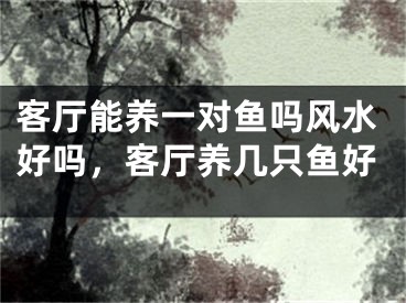 客厅能养一对鱼吗风水好吗，客厅养几只鱼好