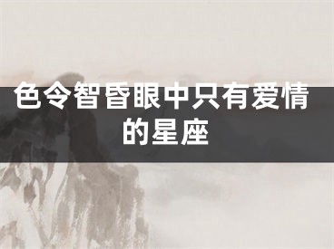 色令智昏眼中只有爱情的星座