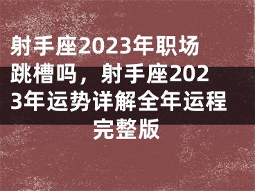 射手座2023年职场跳槽吗，射手座2023年运势详解全年运程完整版
