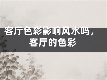 客厅色彩影响风水吗，客厅的色彩